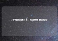 CF手游狙击团队赛，热血战场 狙击称霸