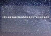 王者公屏聊天自动滚屏,你的手机中安装了什么安卓手机游戏