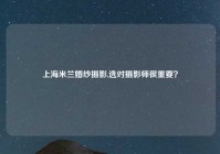 上海米兰婚纱摄影,选对摄影师很重要？