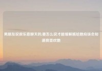 男朋友说很乐意聊天的,要怎么说才能缓解尴尬她应该会知道我喜欢她