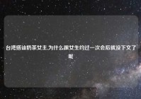 台湾搭讪奶茶女主,为什么跟女生约过一次会后就没下文了呢