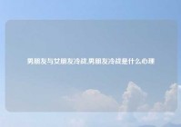 男朋友与女朋友冷战,男朋友冷战是什么心理
