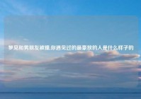 梦见和男朋友被撞,你遇见过的最豪放的人是什么样子的