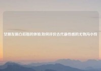 女朋友前凸后翘的体验,如何评价古代最性感的尤物冯小怜