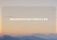 男朋友创业做生意,但我不知道该怎么帮他