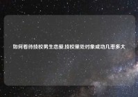 如何看待技校男生恋爱,技校里处对象成功几率多大