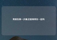 男朋友第一次痛,还能继续在一起吗