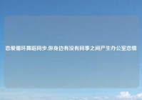 恋爱循环舞蹈同步,你身边有没有同事之间产生办公室恋情