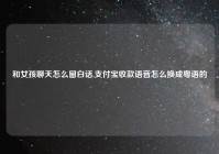 和女孩聊天怎么留白话,支付宝收款语音怎么换成粤语的