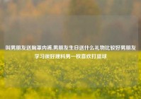 叫男朋友送胸罩内裤,男朋友生日送什么礼物比较好男朋友学习很好理科男一枚喜欢打篮球
