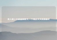 男人晚上不敢视频聊天,一个男生天天找我聊天