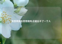 我想男朋友他想我吗,总是忘不了一个人