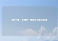 冰封半年，男朋友不理我后的爱之困境