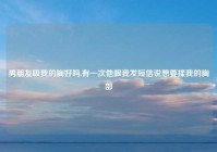 男朋友吸我的胸好吗,有一次他跟我发短信说想要揉我的胸部