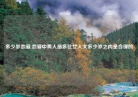 多少岁恋爱,恋爱中男人最多比女人大多少岁之内是合理的