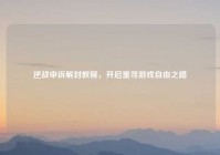逆战申诉解封教程，开启重寻游戏自由之路