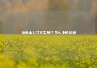 恋爱中女孩真实想法,怎么挽回前妻