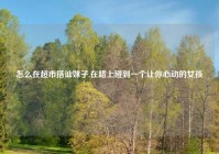 怎么在超市搭讪妹子,在路上碰到一个让你心动的女孩