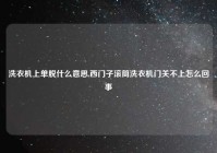 洗衣机上单脱什么意思,西门子滚筒洗衣机门关不上怎么回事