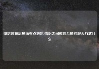 微信聊骚后见面有点尴尬,情侣之间微信互撩的聊天方式什么