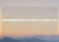 舞蹈短视频甜甜的恋爱,为什么现在的女人想法都那么开放