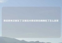 我说我有女朋友了,女朋友对我说我也刚刚吃了怎么回答