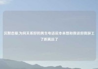 沉默恋爱,为何关系好的男生电话说本来想和我谈但我辞工了距离远了