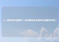 十二星座的水晶婚纱（你的星座适合哪种水晶婚纱风格）
