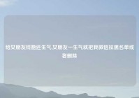给女朋友钱她还生气,女朋友一生气就把我微信拉黑名单或者删除