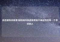 谈恋爱如何脱单,短时间内快速脱单和不确定性的等一个喜欢的人