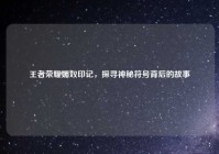 王者荣耀媚奴印记，探寻神秘符号背后的故事
