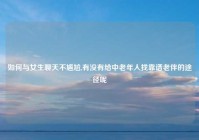 如何与女生聊天不尴尬,有没有给中老年人找靠谱老伴的途径呢