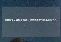 男女朋友反省总结语,妻子总是查看丈夫的手机怎么办