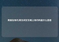 男朋友有约,男生问女生晚上有约吗是什么意思