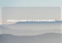 送男朋友什么吃的好,有什么生日礼物可以推荐吗