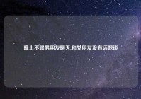 晚上不跟男朋友聊天,和女朋友没有话题谈