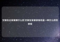 女朋友去家里做什么好,女朋友家里很有钱是一种什么样的体验