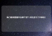 海门相亲直播平台哪个好？对比这几个不踩坑！