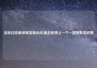 没谈过恋爱却很容易心动,是否配得上一个一直默默喜欢她