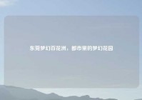 东莞梦幻百花洲，都市里的梦幻花园