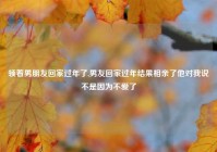 领着男朋友回家过年了,男友回家过年结果相亲了他对我说不是因为不爱了