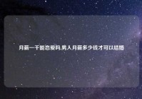 月薪一千能恋爱吗,男人月薪多少钱才可以结婚