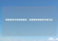 探秘皇家华戒获取秘径，深度解析刷皇家华戒方法
