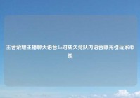 王者荣耀主播聊天语音,kz对战久竞队内语音曝光引玩家心酸