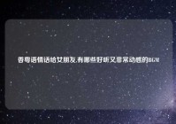 香粤语情话给女朋友,有哪些好听又非常动感的BGM