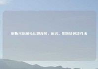 解析PUBG镜头乱飘视频，原因、影响及解决办法