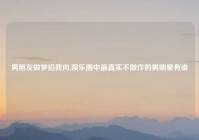 男朋友做梦掐我肉,娱乐圈中最真实不做作的男明星有谁