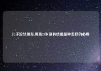 儿子没女朋友,男孩29岁没有结婚是种怎样的心理