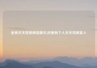 老爸天天找我微信聊天,村里有个人天天骂我家人