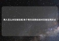 男人怎么对女朋友呢,有个男生说我应该对女朋友再好点